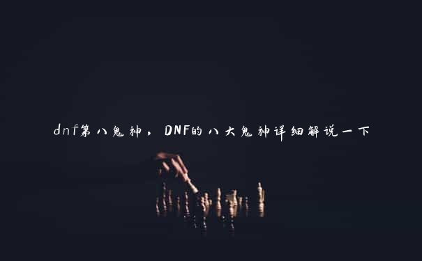 dnf第八鬼神，DNF的八大鬼神详细解说一下