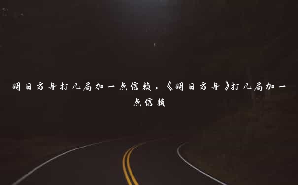 明日方舟打几局加一点信赖，《明日方舟》打几局加一点信赖