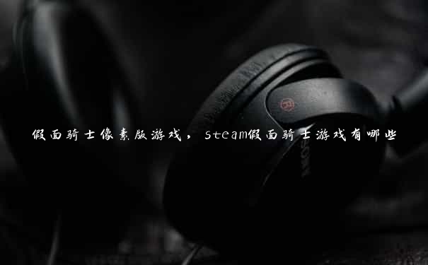 假面骑士像素版游戏，steam假面骑士游戏有哪些