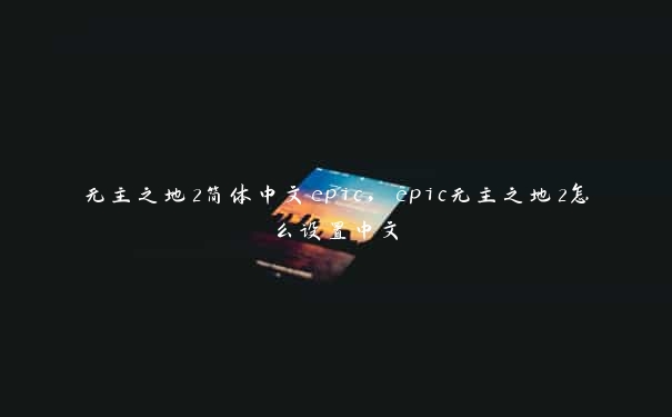 无主之地2简体中文epic，epic无主之地2怎么设置中文