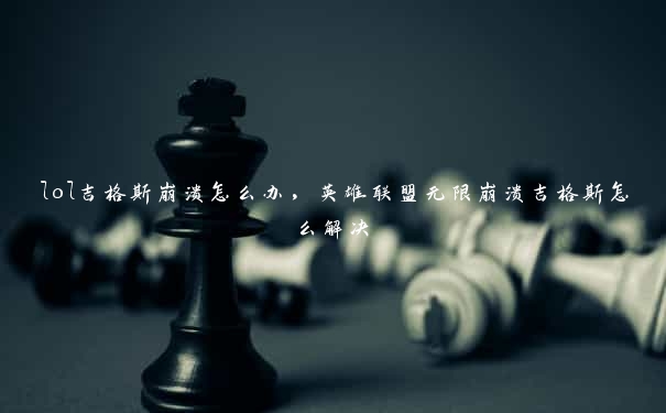 lol吉格斯崩溃怎么办，英雄联盟无限崩溃吉格斯怎么解决