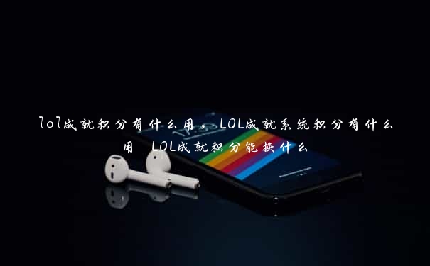 lol成就积分有什么用，LOL成就系统积分有什么用 LOL成就积分能换什么