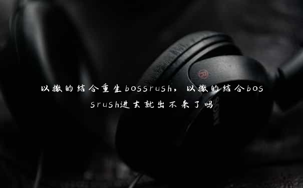 以撒的结合重生bossrush，以撒的结合bossrush进去就出不来了吗