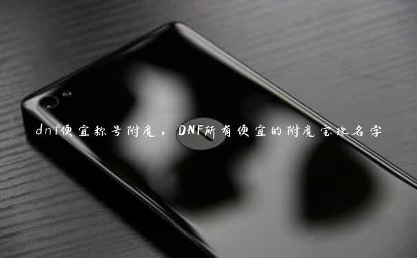 dnf便宜称号附魔，DNF所有便宜的附魔宝珠名字