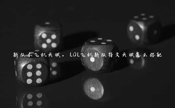 新版本飞机天赋，LOL飞机新版符文天赋怎么搭配