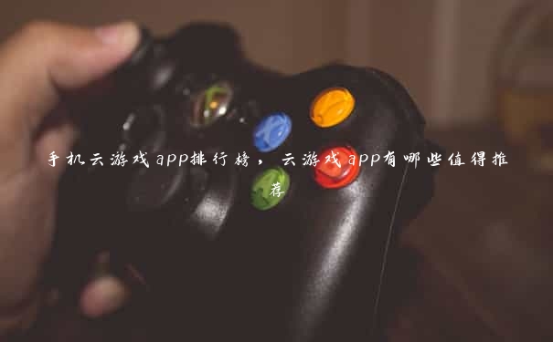 手机云游戏app排行榜，云游戏app有哪些值得推荐