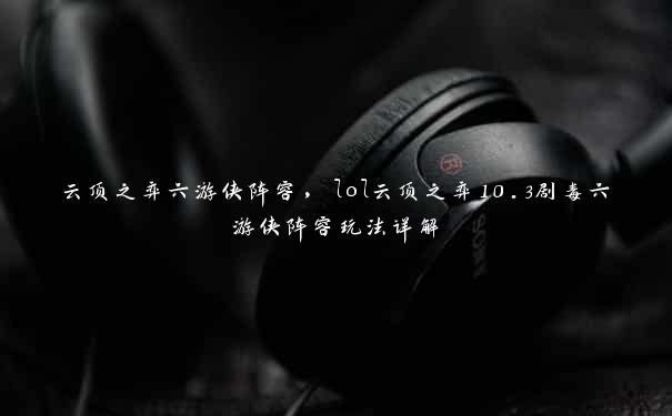 云顶之弈六游侠阵容，lol云顶之弈10.3剧毒六游侠阵容玩法详解