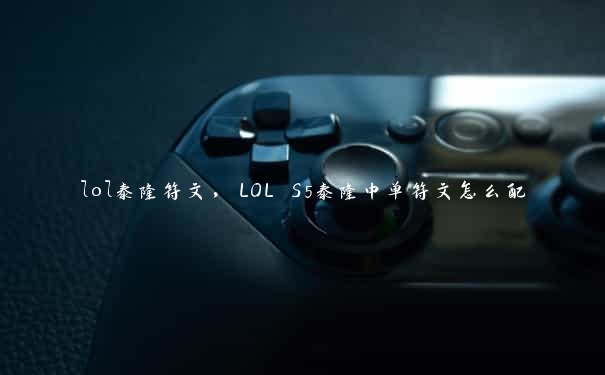 lol泰隆符文，LOL S5泰隆中单符文怎么配