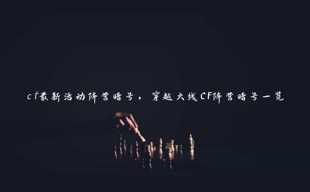 cf最新活动阵营暗号，穿越火线CF阵营暗号一览