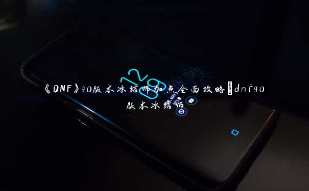 《DNF》90版本冰结师加点全面攻略_dnf90版本冰结师