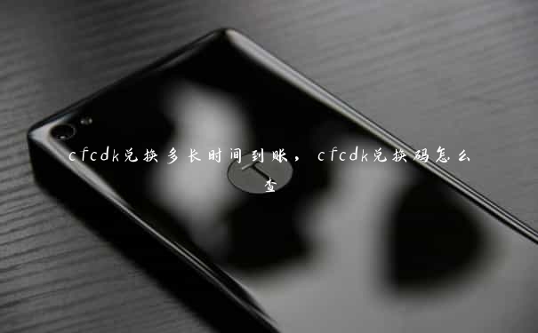 cfcdk兑换多长时间到账，cfcdk兑换码怎么查