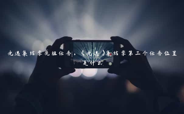 光遇集结季先祖任务，《光遇》集结季第三个任务位置是什么