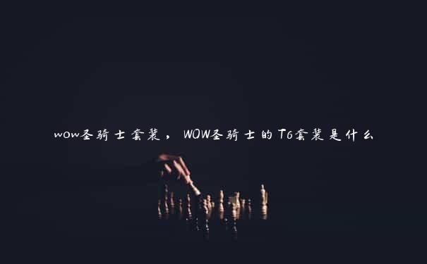 wow圣骑士套装，WOW圣骑士的T6套装是什么