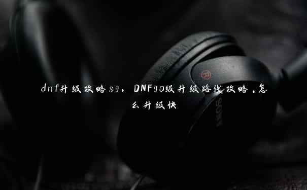 dnf升级攻略89，DNF90级升级路线攻略,怎么升级快