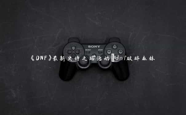 《DNF》最新史诗之路活动_dnf破碎森林