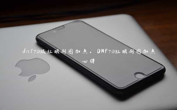 dnf70级红眼刷图加点，DNF70红眼刷图加点心得