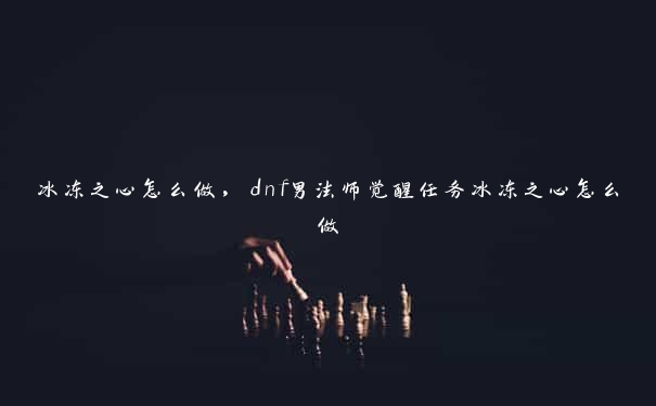 冰冻之心怎么做，dnf男法师觉醒任务冰冻之心怎么做