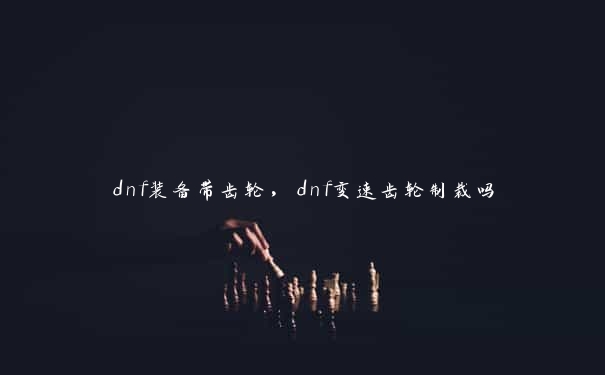 dnf装备带齿轮，dnf变速齿轮制裁吗