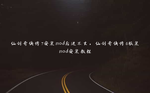 仙剑奇侠传7安装mod后进不去，仙剑奇侠传6服装mod安装教程