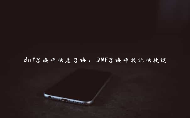 dnf召唤师快速召唤，DNF召唤师技能快捷键