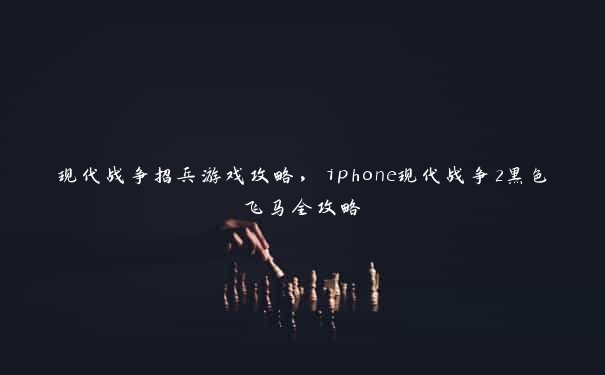 现代战争招兵游戏攻略，iphone现代战争2黑色飞马全攻略