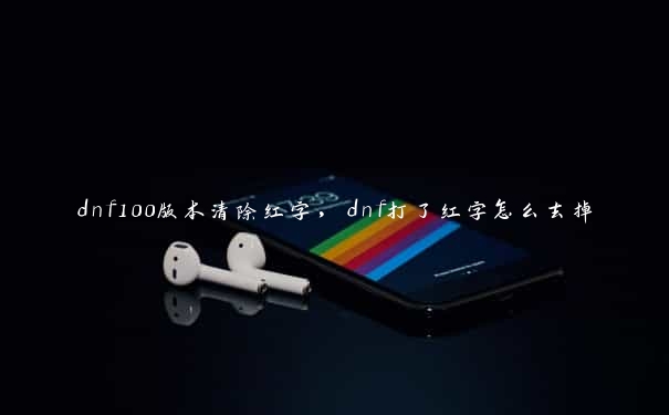 dnf100版本清除红字，dnf打了红字怎么去掉