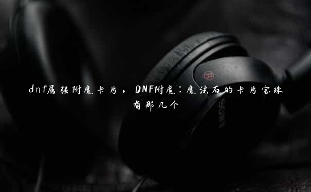 dnf属强附魔卡片，DNF附魔：魔法石的卡片宝珠有那几个