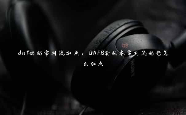 dnf奶妈审判流加点，DNFB套版本审判流奶爸怎么加点