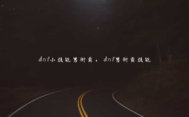 dnf小技能男街霸，dnf男街霸技能