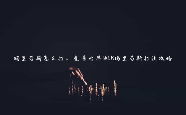 玛里苟斯怎么打，魔兽世界WLK玛里苟斯打法攻略