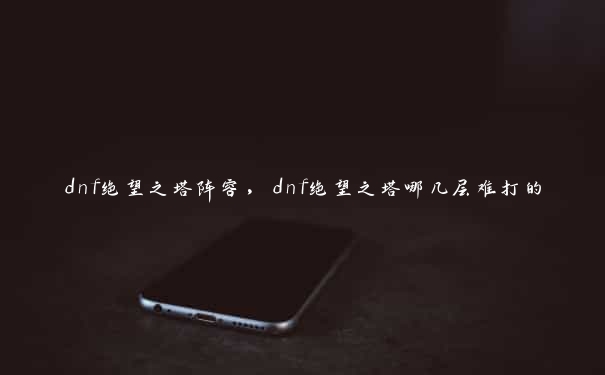 dnf绝望之塔阵容，dnf绝望之塔哪几层难打的