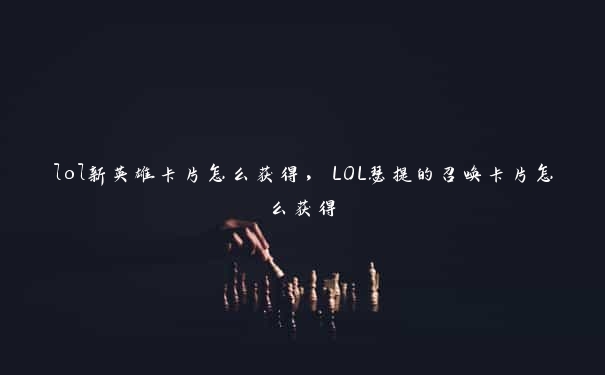 lol新英雄卡片怎么获得，LOL瑟提的召唤卡片怎么获得