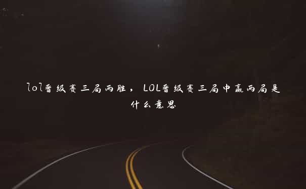 lol晋级赛三局两胜，LOL晋级赛三局中赢两局是什么意思