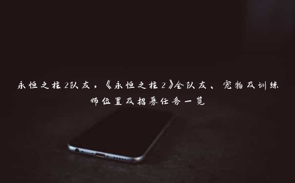 永恒之柱2队友，《永恒之柱2》全队友、宠物及训练师位置及招募任务一览