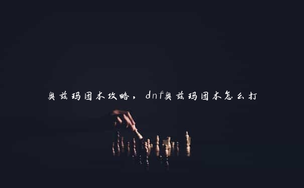 奥兹玛团本攻略，dnf奥兹玛团本怎么打