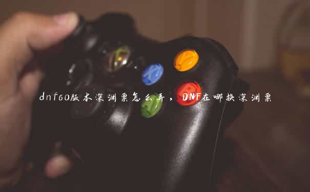 dnf60版本深渊票怎么弄，DNF在哪换深渊票