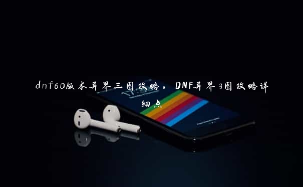 dnf60版本异界三图攻略，DNF异界3图攻略详细点