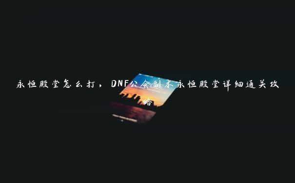 永恒殿堂怎么打，DNF公会副本永恒殿堂详细通关攻略