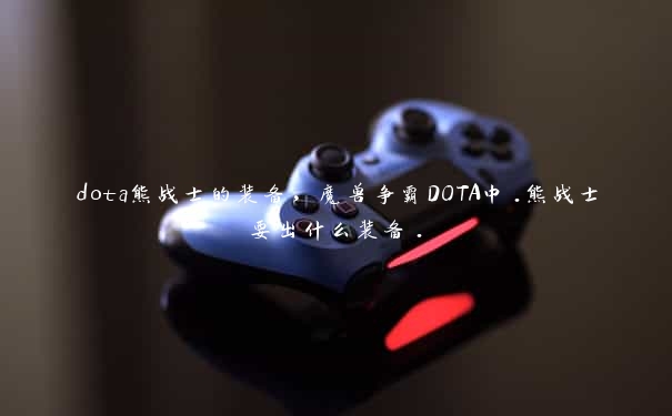 dota熊战士的装备，魔兽争霸DOTA中.熊战士要出什么装备.