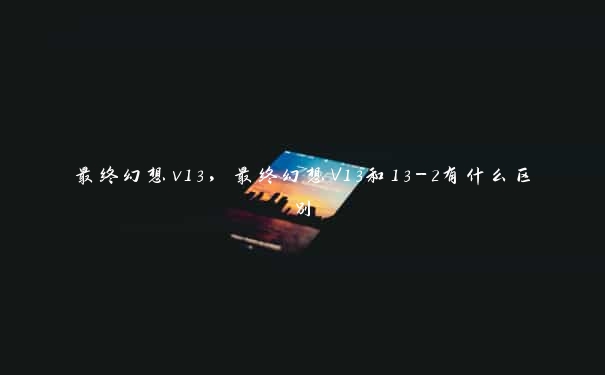 最终幻想v13，最终幻想V13和13-2有什么区别